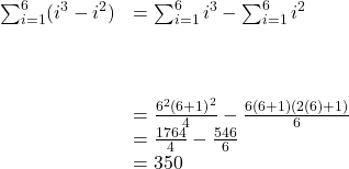 \begin{array}{cc}\sum _{i=1}^{6}({i}^{3}-{i}^{2})\hfill & =\sum _{i=1}^{6}{i}^{3}-\sum _{i=1}^{6}{i}^{2}\hfill \\ \\ \\ \\ & =\frac{{6}^{2}{(6+1)}^{2}}{4}-\frac{6(6+1)(2(6)+1)}{6}\hfill \\ & =\frac{1764}{4}-\frac{546}{6}\hfill \\ & =350\hfill \end{array}