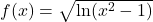 f(x)=\sqrt{\ln(x^2-1)}