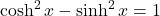 \cosh^2 x-\sinh^2 x=1