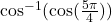 \cos^{-1}( \cos (\frac{5\pi}{4}))