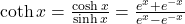 \coth x=\large \frac{\cosh x}{\sinh x} \normalsize = \large \frac{e^x+e^{-x}}{e^x-e^{-x}}