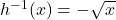 h^{-1}(x)=-\sqrt{x}