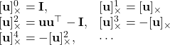 \begin{array}{ll} {[\mathbf{u}]_{\times}^0=\mathbf{I},} & {[\mathbf{u}]_{\times}^1=[\mathbf{u}]_{\times}} \\ {[\mathbf{u}]_{\times}^2=\mathbf{u} \mathbf{u}^{\top}-\mathbf{I},} & {[\mathbf{u}]_{\times}^3=-[\mathbf{u}]_{\times}} \\ {[\mathbf{u}]_{\times}^4=-[\mathbf{u}]_{\times}^2,} & \cdots \end{array}