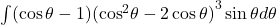 \int ( \cos \theta -1){({ \cos }^{2}\theta -2 \cos \theta )}^{3} \sin \theta d\theta 