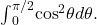 {\int }_{0}^{\pi \text{/}2}{ \cos }^{2}\theta d\theta .