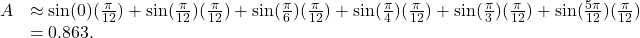 \begin{array}{cc}A\hfill & \approx \sin (0)(\frac{\pi }{12})+ \sin (\frac{\pi }{12})(\frac{\pi }{12})+ \sin (\frac{\pi }{6})(\frac{\pi }{12})+ \sin (\frac{\pi }{4})(\frac{\pi }{12})+ \sin (\frac{\pi }{3})(\frac{\pi }{12})+ \sin (\frac{5\pi }{12})(\frac{\pi }{12})\hfill \\ & =0.863.\hfill \end{array}