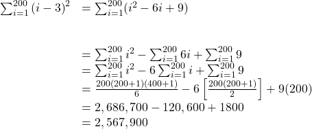 \begin{array}{cc}\sum _{i=1}^{200}{(i-3)}^{2}\hfill & =\sum _{i=1}^{200}({i}^{2}-6i+9)\hfill \\ \\ \\ & =\sum _{i=1}^{200}{i}^{2}-\sum _{i=1}^{200}6i+\sum _{i=1}^{200}9\hfill \\ & =\sum _{i=1}^{200}{i}^{2}-6\sum _{i=1}^{200}i+\sum _{i=1}^{200}9\hfill \\ & =\frac{200(200+1)(400+1)}{6}-6\left[\frac{200(200+1)}{2}\right]+9(200)\hfill \\ & =2,686,700-120,600+1800\hfill \\ & =2,567,900\hfill \end{array}