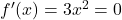 {f}^{\prime } (x)=3{x}^{2}=0