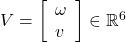 V=\left[\begin{array}{l} \omega \\ v \end{array}\right] \in \mathbb{R}^6