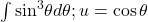 \int { \sin }^{3}\theta d\theta ;u= \cos \theta 