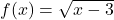 f(x)=\sqrt{x-3}