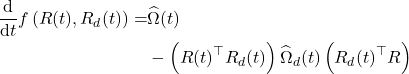 \begin{aligned} \frac{\mathrm{d}}{\mathrm{d} t} f\left(R(t), R_d(t)\right)= & \widehat{\Omega}(t) \\ & -\left(R(t)^{\top} R_d(t)\right) \widehat{\Omega}_d(t)\left(R_d(t)^{\top} R\right) \end{aligned}