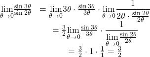 \begin{array}{cc}\underset{\theta \to 0}{\lim}\frac{\sin 3\theta}{\sin 2\theta}& =\underset{\theta \to 0}{\lim}3\theta\cdot \frac{\sin 3\theta}{3\theta}\cdot \underset{\theta \to 0}{\lim}\dfrac{1}{2\theta \cdot \frac{\sin 2\theta}{2\theta}} \\ & =\frac{3}{2}\underset{\theta \to 0}{\lim}\frac{\sin 3\theta}{3\theta}\cdot \dfrac{1}{\underset{\theta \to 0}{\lim}\frac{\sin 2\theta}{2\theta}} \\ & =\frac{3}{2}\cdot 1 \cdot \frac{1}{1} = \frac{3}{2}\end{array}