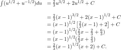 \begin{array}{cc}\int ({u}^{1\text{/}2}+{u}^{-1\text{/}2})du\hfill & =\frac{2}{3}{u}^{3\text{/}2}+2{u}^{1\text{/}2}+C\hfill \\ \\ & =\frac{2}{3}{(x-1)}^{3\text{/}2}+2{(x-1)}^{1\text{/}2}+C\hfill \\ & ={(x-1)}^{1\text{/}2}\left[\frac{2}{3}(x-1)+2\right]+C\hfill \\ & ={(x-1)}^{1\text{/}2}(\frac{2}{3}x-\frac{2}{3}+\frac{6}{3})\hfill \\ & ={(x-1)}^{1\text{/}2}(\frac{2}{3}x+\frac{4}{3})\hfill \\ & =\frac{2}{3}{(x-1)}^{1\text{/}2}(x+2)+C.\hfill \end{array}