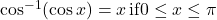 \cos^{-1}( \cos x)=x \, \text{if} 0 \le x \le \pi