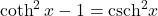 \coth^2 x-1=\text{csch}^2 x