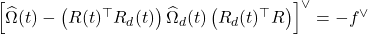 \left[\widehat{\Omega}(t)-\left(R(t)^{\top} R_d(t)\right) \widehat{\Omega}_d(t)\left(R_d(t)^{\top} R\right)\right]^{\vee}=-f^{\vee}