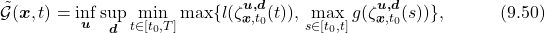 \begin{equation*} \tilde{\mathcal{G}}(\boldsymbol{x},t) = \underset{\boldsymbol{u}}{\inf}\,\underset{\boldsymbol{d}}{\sup}\,\underset{t\in[t_0,T]}{\min}\max\{l(\zeta_{\boldsymbol{x},t_0}^{\boldsymbol{u,d}}(t)),\,\underset{s\in[t_0,t]}{\text{max}}\,g(\zeta_{\boldsymbol{x},t_0}^{\boldsymbol{u,d}}(s))\},\quad\quad\quad(9.50)\nonumber \end{equation*}