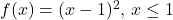 f(x)=(x-1)^2, \, x \le 1