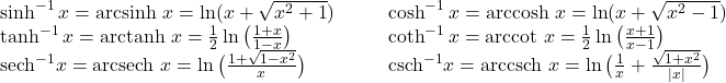 \begin{array}{cccc}\sinh^{-1} x=\text{arcsinh } x=\ln(x+\sqrt{x^2+1})\hfill & & & \cosh^{-1} x=\text{arccosh } x=\ln(x+\sqrt{x^2-1})\hfill \\ \tanh^{-1} x=\text{arctanh } x=\frac{1}{2}\ln\big(\frac{1+x}{1-x}\big)\hfill & & & \coth^{-1} x=\text{arccot } x=\frac{1}{2}\ln\big(\frac{x+1}{x-1}\big)\hfill \\ \text{sech}^{-1} x=\text{arcsech } x=\ln\big(\frac{1+\sqrt{1-x^2}}{x}\big)\hfill & & & \text{csch}^{-1} x=\text{arccsch } x=\ln\big(\frac{1}{x}+\frac{\sqrt{1+x^2}}{|x|}\big)\hfill \end{array}