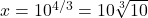 x=10^{4/3}=10\sqrt[3]{10}