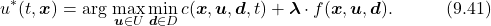 \begin{equation*} u^*(t,\boldsymbol{x})=\arg\,\underset{\boldsymbol{u}\in U}{\max}\,\underset{\boldsymbol{d}\in D}{\min}\,c(\boldsymbol{x},\boldsymbol{u},\boldsymbol{d},t)+\boldsymbol{\lambda}\cdot f(\boldsymbol{x},\boldsymbol{u},\boldsymbol{d}).\quad\quad\quad(9.41)\nonumber \end{equation*}