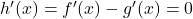 {h}^{\prime }(x)={f}^{\prime }(x)-{g}^{\prime }(x)=0