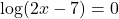 \log(2x-7)=0