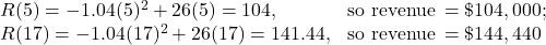 \begin{array}{lc} R(5)=-1.04(5)^2+26(5)=104, & \text{so revenue} \, =\$104,000; \hfill \\ R(17)=-1.04(17)^2+26(17)=141.44, & \text{so revenue} \, = \$144,440 \hfill \end{array}