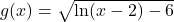 g(x)=\sqrt{\ln(x-2)-6}