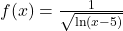 f(x)=\frac{1}{\sqrt{\ln(x-5)}}