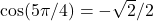  \cos (5\pi/4)=-\sqrt{2}/2