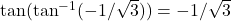  \tan (\tan^{-1}(-1/\sqrt{3}))=-1/\sqrt{3}