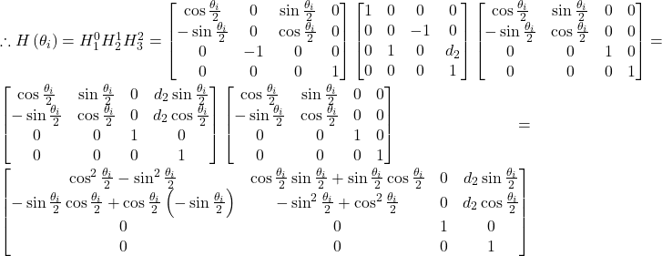 \therefore H\left(\theta_i\right)=H_1^0H_2^1H_3^2=\left[\begin{matrix}\cos{\frac{\theta_i}{2}}&0&\sin{\frac{\theta_i}{2}}&0\\-\sin{\frac{\theta_i}{2}}&0&\cos{\frac{\theta_i}{2}}&0\\0&-1&0&0\\0&0&0&1\\\end{matrix}\right]\left[\begin{matrix}1&0&0&0\\0&0&-1&0\\0&1&0&d_2\\0&0&0&1\\\end{matrix}\right]\left[\begin{matrix}\cos{\frac{\theta_i}{2}}&\sin{\frac{\theta_i}{2}}&0&0\\-\sin{\frac{\theta_i}{2}}&\cos{\frac{\theta_i}{2}}&0&0\\0&0&1&0\\0&0&0&1\\\end{matrix}\right]=\left[\begin{matrix}\cos{\frac{\theta_i}{2}}&\sin{\frac{\theta_i}{2}}&0&d_2\sin{\frac{\theta_i}{2}}\\-\sin{\frac{\theta_i}{2}}&\cos{\frac{\theta_i}{2}}&0&d_2\cos{\frac{\theta_i}{2}}\\0&0&1&0\\0&0&0&1\\\end{matrix}\right]\left[\begin{matrix}\cos{\frac{\theta_i}{2}}&\sin{\frac{\theta_i}{2}}&0&0\\-\sin{\frac{\theta_i}{2}}&\cos{\frac{\theta_i}{2}}&0&0\\0&0&1&0\\0&0&0&1\\\end{matrix}\right]=\left[\begin{matrix}\cos^2\frac{\theta_i}{2}-\sin^2\frac{\theta_i}{2}&\cos{\frac{\theta_i}{2}}\sin{\frac{\theta_i}{2}}+\sin{\frac{\theta_i}{2}}\cos{\frac{\theta_i}{2}}&0&d_2\sin{\frac{\theta_i}{2}}\\-\sin{\frac{\theta_i}{2}}\cos{\frac{\theta_i}{2}}+\cos{\frac{\theta_i}{2}}\left(-\sin{\frac{\theta_i}{2}}\right)&-\sin^2\frac{\theta_i}{2}+\cos^2\frac{\theta_i}{2}&0&d_2\cos{\frac{\theta_i}{2}}\\0&0&1&0\\0&0&0&1\\\end{matrix}\right]