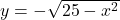 y = -\sqrt{25-x^2}