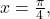 x=\frac{\pi }{4},