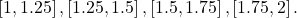 \left[1,1.25\right],\left[1.25,1.5\right],\left[1.5,1.75\right],\left[1.75,2\right].