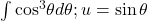 \int { \cos }^{3}\theta d\theta ;u= \sin \theta 