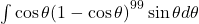 {\int \cos \theta (1- \cos \theta )}^{99} \sin \theta d\theta 