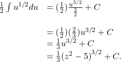 \begin{array}{cc}\\ \frac{1}{2}\int {u}^{1\text{/}2}du\hfill & =(\frac{1}{2})\frac{{u}^{3\text{/}2}}{\frac{3}{2}}+C\hfill \\ \\ & =(\frac{1}{2})(\frac{2}{3}){u}^{3\text{/}2}+C\hfill \\ & =\frac{1}{3}{u}^{3\text{/}2}+C\hfill \\ & =\frac{1}{3}{({z}^{2}-5)}^{3\text{/}2}+C.\hfill \end{array}