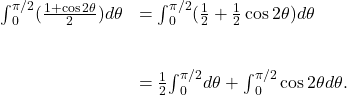 \begin{array}{cc}{\int }_{0}^{\pi \text{/}2}(\frac{1+ \cos 2\theta }{2})d\theta \hfill & ={\int }_{0}^{\pi \text{/}2}(\frac{1}{2}+\frac{1}{2} \cos 2\theta )d\theta \hfill \\ \\ \\ & =\frac{1}{2}{\int }_{0}^{\pi \text{/}2}d\theta +{\int }_{0}^{\pi \text{/}2} \cos 2\theta d\theta .\hfill \end{array}