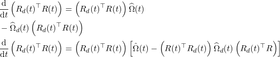 \begin{aligned} & \frac{\mathrm{d}}{\mathrm{d} t}\left(R_d(t)^{\top} R(t)\right)=\left(R_d(t)^{\top} R(t)\right) \widehat{\Omega}(t) \\ &-\widehat{\Omega}_d(t)\left(R_d(t)^{\top} R(t)\right) \\ & \frac{\mathrm{d}}{\mathrm{d} t}\left(R_d(t)^{\top} R(t)\right)=\left(R_d(t)^{\top} R(t)\right)\left[\hat{\Omega}(t)-\left(R(t)^{\top} R_d(t)\right) \widehat{\Omega}_d(t)\left(R_d(t)^{\top} R\right)\right] \end{aligned}