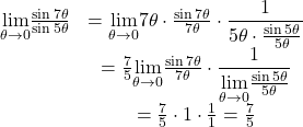 \begin{array}{cc}\underset{\theta \to 0}{\lim}\frac{\sin 7\theta}{\sin 5\theta}& =\underset{\theta \to 0}{\lim}7\theta\cdot \frac{\sin 7\theta}{7\theta}\cdot \dfrac{1}{5\theta \cdot \frac{\sin 5\theta}{5\theta}} \\ & =\frac{7}{5}\underset{\theta \to 0}{\lim}\frac{\sin 7\theta}{7\theta}\cdot \dfrac{1}{\underset{\theta \to 0}{\lim}\frac{\sin 5\theta}{5\theta}} \\ & =\frac{7}{5}\cdot 1 \cdot \frac{1}{1} = \frac{7}{5}\end{array}