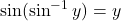  \sin (\sin^{-1}y)=y