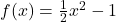 f(x)=\frac{1}{2}x^2-1