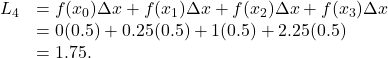 \begin{array}{cc}{L}_{4}\hfill & =f({x}_{0})\Delta x+f({x}_{1})\Delta x+f({x}_{2})\Delta x+f({x}_{3})\Delta x\hfill \\ & =0(0.5)+0.25(0.5)+1(0.5)+2.25(0.5)\hfill \\ & =1.75.\hfill \end{array}