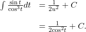 \begin{array}{cc}\int \frac{ \sin t}{{ \cos }^{3}t}dt\hfill & =\frac{1}{2{u}^{2}}+C\hfill \\ \\ & =\frac{1}{2{ \cos }^{2}t}+C.\hfill \end{array}