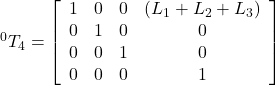 { }^0 T_4=\left[\begin{array}{lllc} 1 & 0 & 0 & \left(L_1+L_2+L_3\right) \\ 0 & 1 & 0 & 0 \\ 0 & 0 & 1 & 0 \\ 0 & 0 & 0 & 1 \end{array}\right]