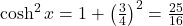 \cosh^2 x=1+\big(\frac{3}{4}\big)^2=\frac{25}{16}